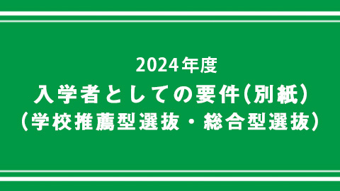 入学者としての要件（別紙）
（学校推薦型選抜・総合型選抜）