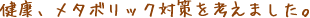 健康、メタボリック対策を考えました。