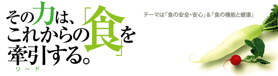 その力はこれからの「食」をリードする。　テーマは「食の安全・安心」＆「食の機能と健康」